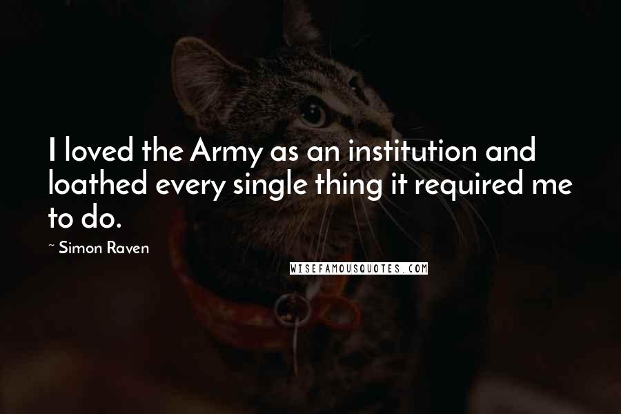 Simon Raven Quotes: I loved the Army as an institution and loathed every single thing it required me to do.