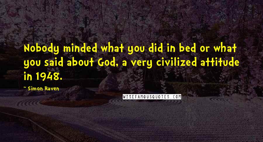 Simon Raven Quotes: Nobody minded what you did in bed or what you said about God, a very civilized attitude in 1948.