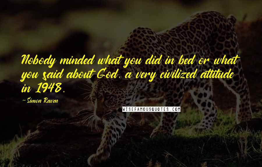 Simon Raven Quotes: Nobody minded what you did in bed or what you said about God, a very civilized attitude in 1948.