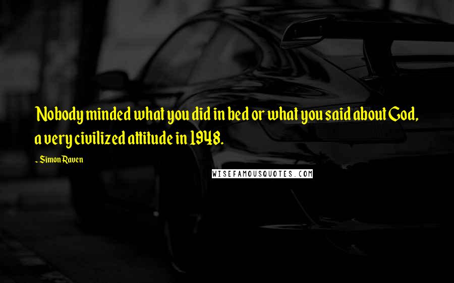 Simon Raven Quotes: Nobody minded what you did in bed or what you said about God, a very civilized attitude in 1948.