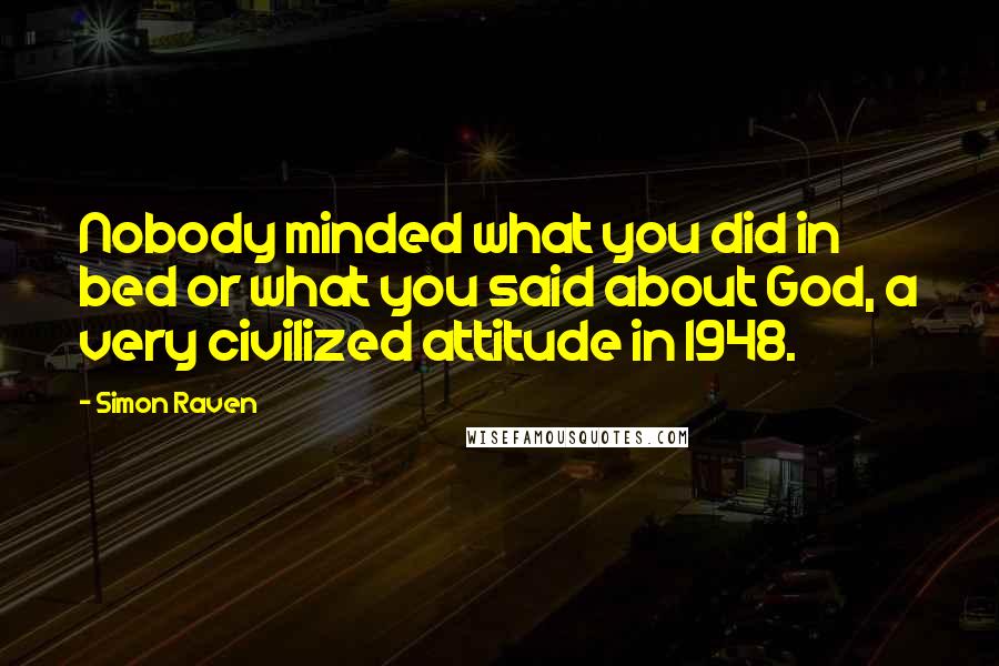 Simon Raven Quotes: Nobody minded what you did in bed or what you said about God, a very civilized attitude in 1948.