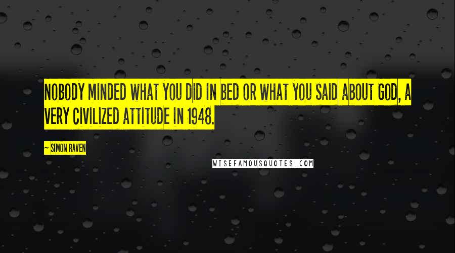 Simon Raven Quotes: Nobody minded what you did in bed or what you said about God, a very civilized attitude in 1948.