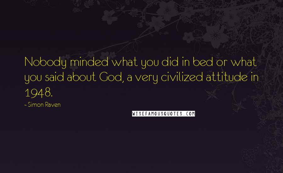 Simon Raven Quotes: Nobody minded what you did in bed or what you said about God, a very civilized attitude in 1948.