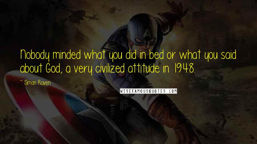 Simon Raven Quotes: Nobody minded what you did in bed or what you said about God, a very civilized attitude in 1948.