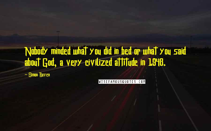 Simon Raven Quotes: Nobody minded what you did in bed or what you said about God, a very civilized attitude in 1948.