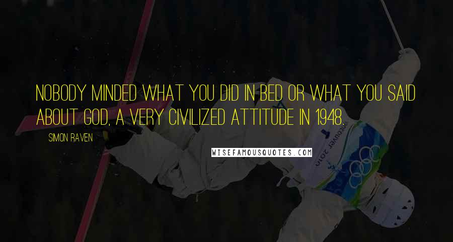 Simon Raven Quotes: Nobody minded what you did in bed or what you said about God, a very civilized attitude in 1948.