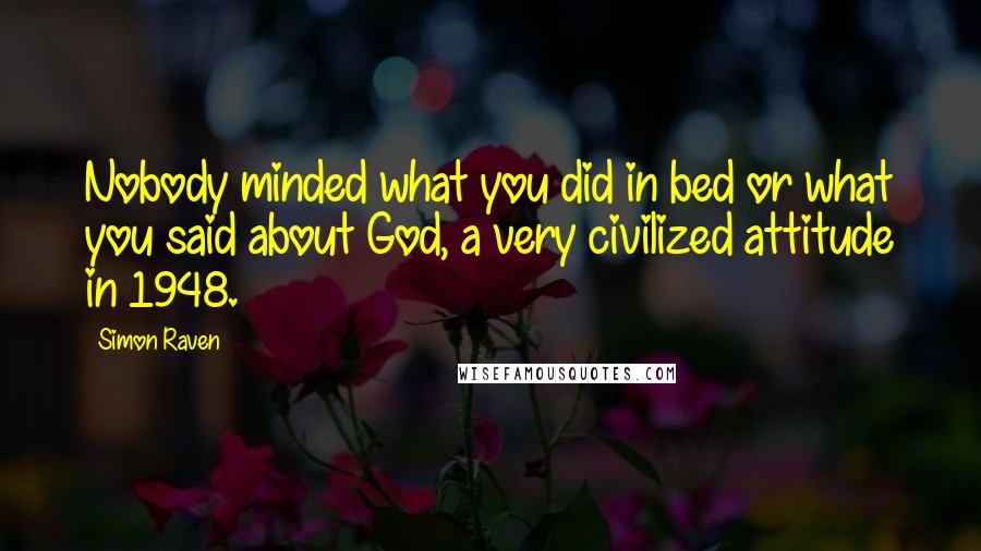 Simon Raven Quotes: Nobody minded what you did in bed or what you said about God, a very civilized attitude in 1948.