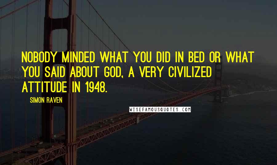 Simon Raven Quotes: Nobody minded what you did in bed or what you said about God, a very civilized attitude in 1948.