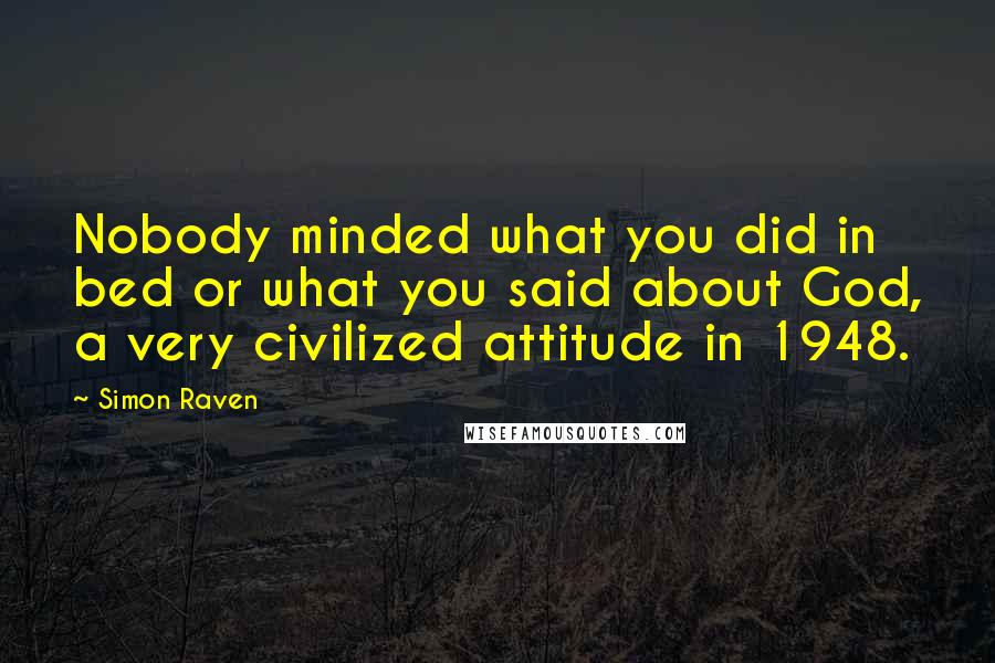 Simon Raven Quotes: Nobody minded what you did in bed or what you said about God, a very civilized attitude in 1948.