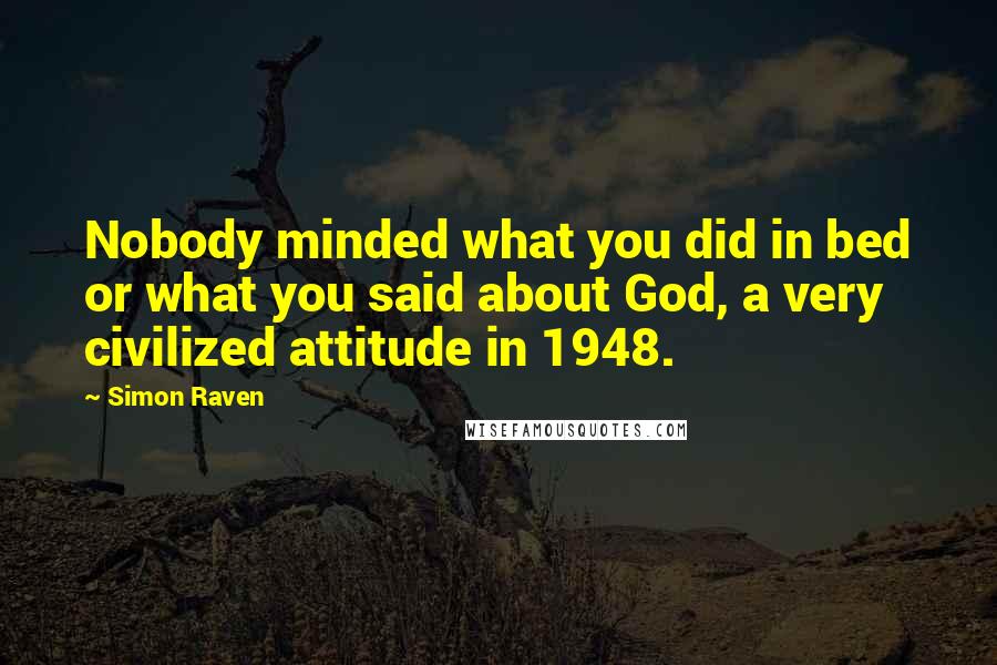 Simon Raven Quotes: Nobody minded what you did in bed or what you said about God, a very civilized attitude in 1948.