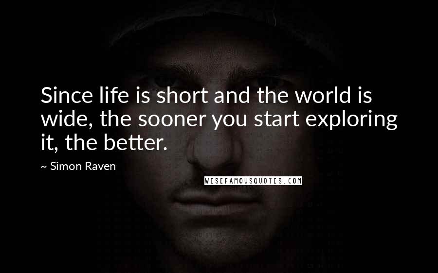 Simon Raven Quotes: Since life is short and the world is wide, the sooner you start exploring it, the better.