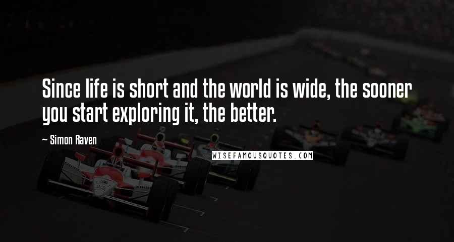 Simon Raven Quotes: Since life is short and the world is wide, the sooner you start exploring it, the better.