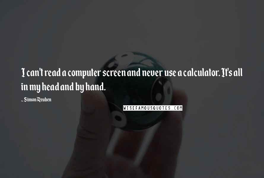 Simon Reuben Quotes: I can't read a computer screen and never use a calculator. It's all in my head and by hand.