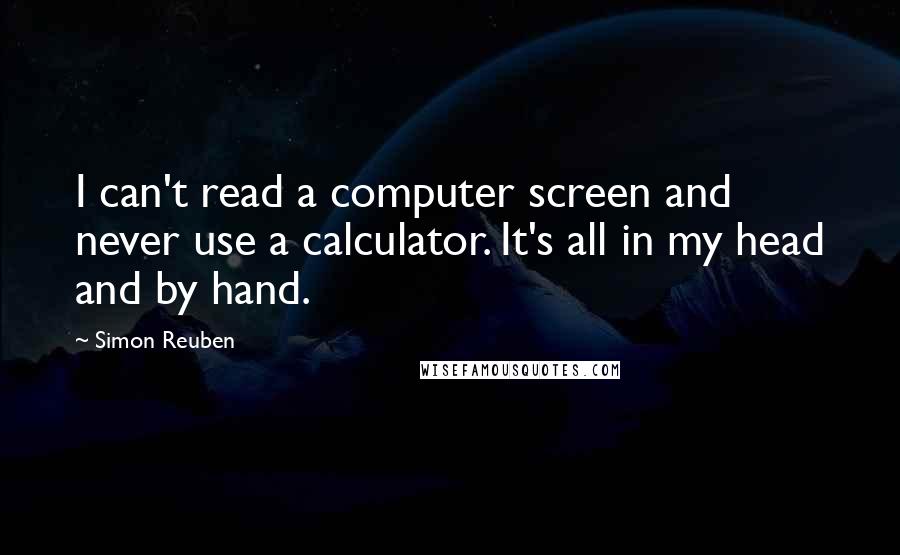 Simon Reuben Quotes: I can't read a computer screen and never use a calculator. It's all in my head and by hand.