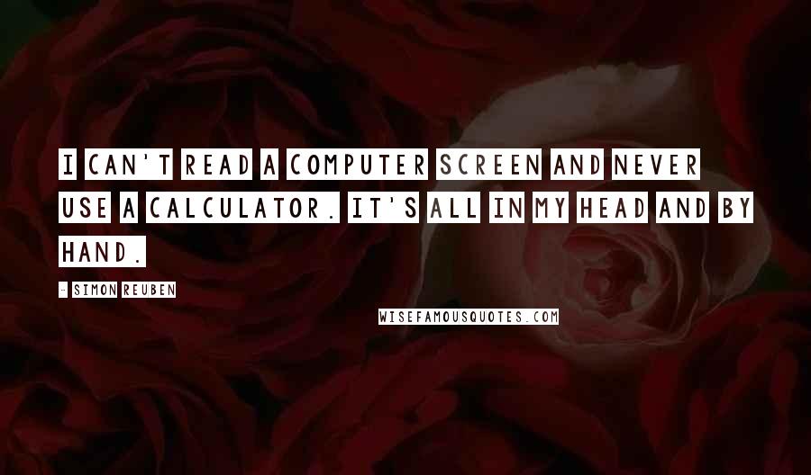 Simon Reuben Quotes: I can't read a computer screen and never use a calculator. It's all in my head and by hand.