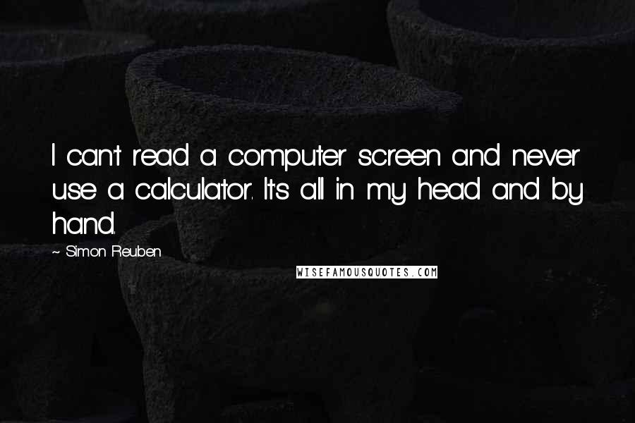 Simon Reuben Quotes: I can't read a computer screen and never use a calculator. It's all in my head and by hand.