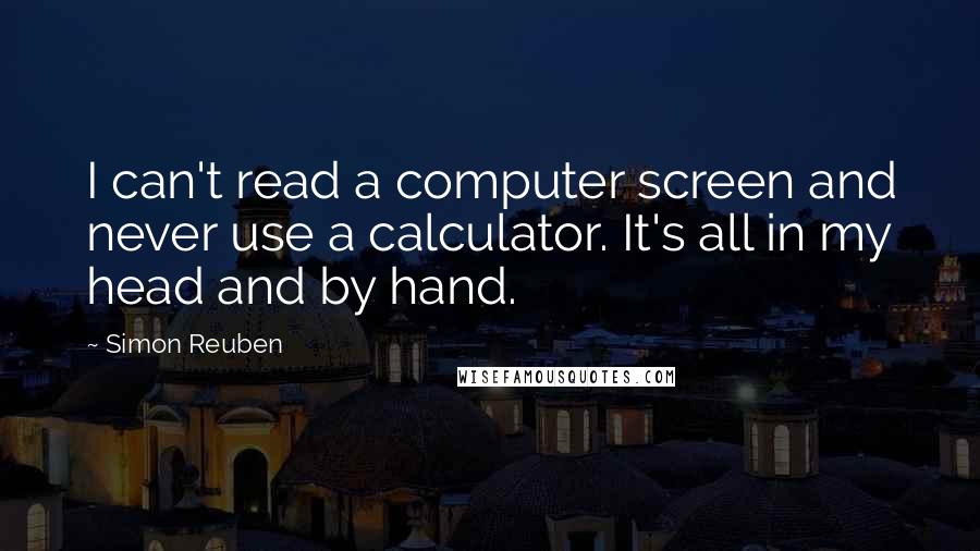 Simon Reuben Quotes: I can't read a computer screen and never use a calculator. It's all in my head and by hand.