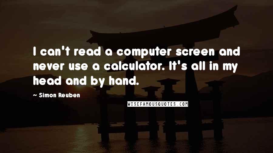 Simon Reuben Quotes: I can't read a computer screen and never use a calculator. It's all in my head and by hand.