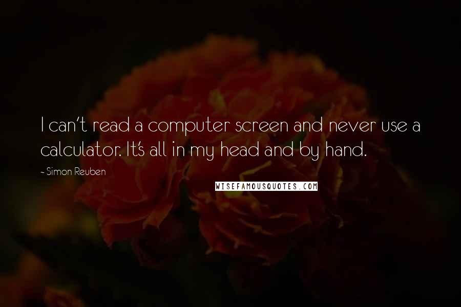 Simon Reuben Quotes: I can't read a computer screen and never use a calculator. It's all in my head and by hand.