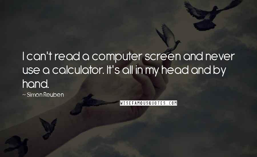 Simon Reuben Quotes: I can't read a computer screen and never use a calculator. It's all in my head and by hand.