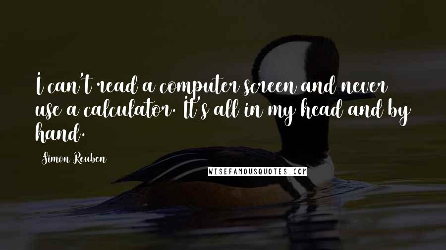 Simon Reuben Quotes: I can't read a computer screen and never use a calculator. It's all in my head and by hand.