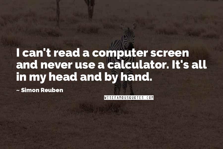 Simon Reuben Quotes: I can't read a computer screen and never use a calculator. It's all in my head and by hand.