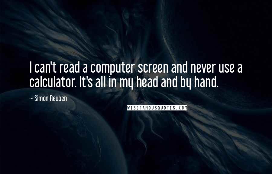 Simon Reuben Quotes: I can't read a computer screen and never use a calculator. It's all in my head and by hand.