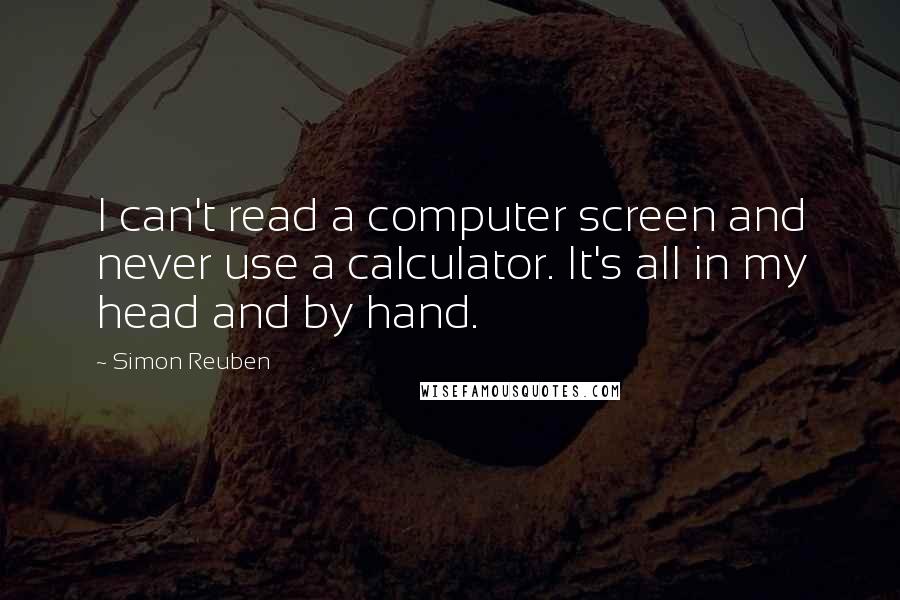 Simon Reuben Quotes: I can't read a computer screen and never use a calculator. It's all in my head and by hand.