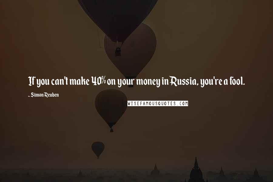 Simon Reuben Quotes: If you can't make 40% on your money in Russia, you're a fool.