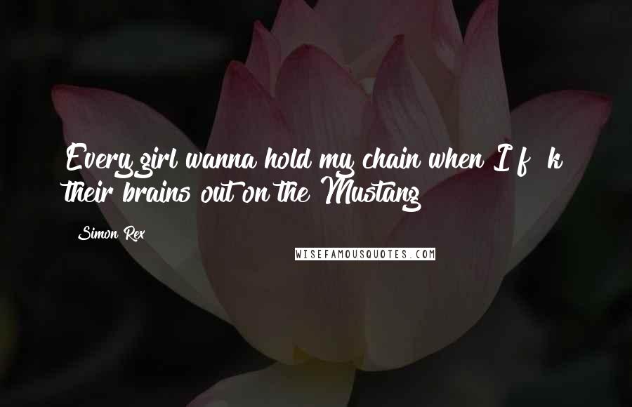 Simon Rex Quotes: Every girl wanna hold my chain when I f#%k their brains out on the Mustang