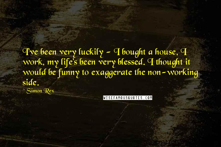 Simon Rex Quotes: I've been very luckily - I bought a house, I work, my life's been very blessed. I thought it would be funny to exaggerate the non-working side.