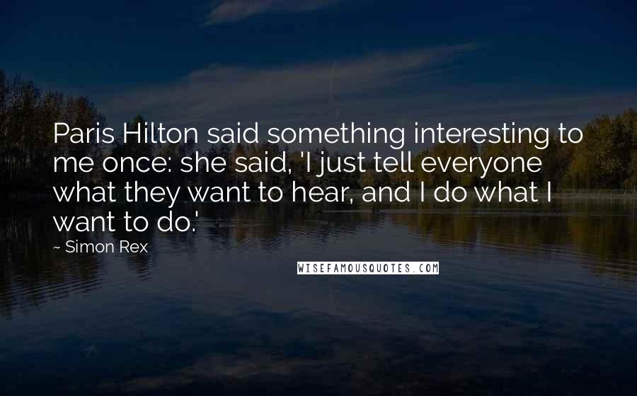 Simon Rex Quotes: Paris Hilton said something interesting to me once: she said, 'I just tell everyone what they want to hear, and I do what I want to do.'