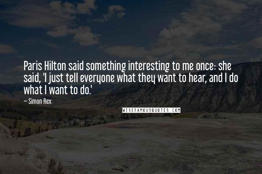 Simon Rex Quotes: Paris Hilton said something interesting to me once: she said, 'I just tell everyone what they want to hear, and I do what I want to do.'