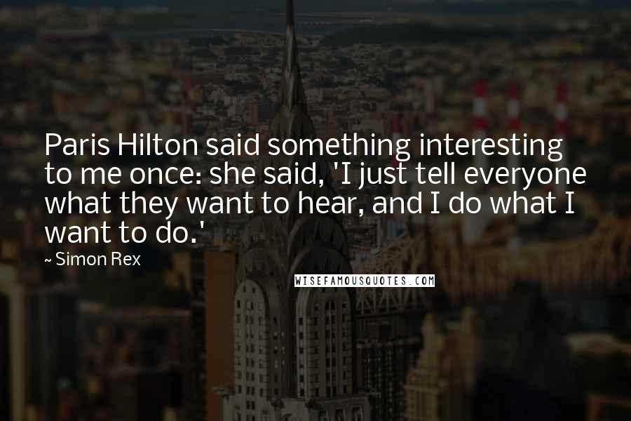Simon Rex Quotes: Paris Hilton said something interesting to me once: she said, 'I just tell everyone what they want to hear, and I do what I want to do.'