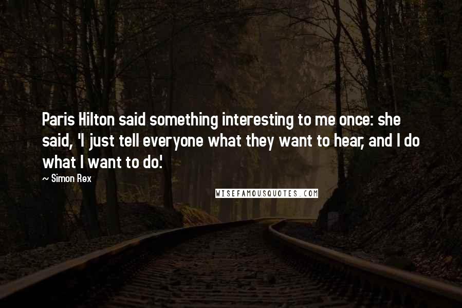 Simon Rex Quotes: Paris Hilton said something interesting to me once: she said, 'I just tell everyone what they want to hear, and I do what I want to do.'