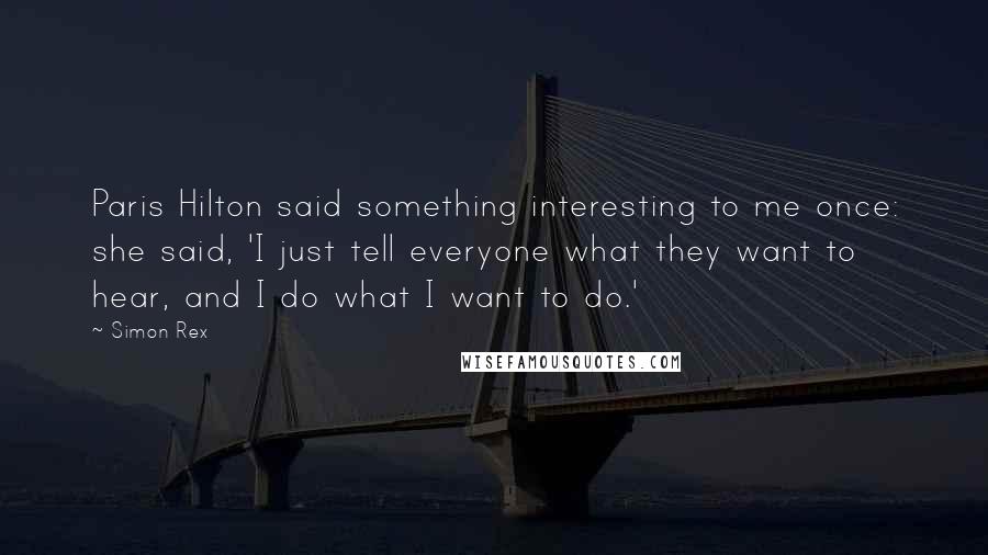 Simon Rex Quotes: Paris Hilton said something interesting to me once: she said, 'I just tell everyone what they want to hear, and I do what I want to do.'