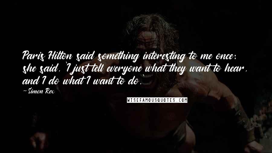 Simon Rex Quotes: Paris Hilton said something interesting to me once: she said, 'I just tell everyone what they want to hear, and I do what I want to do.'