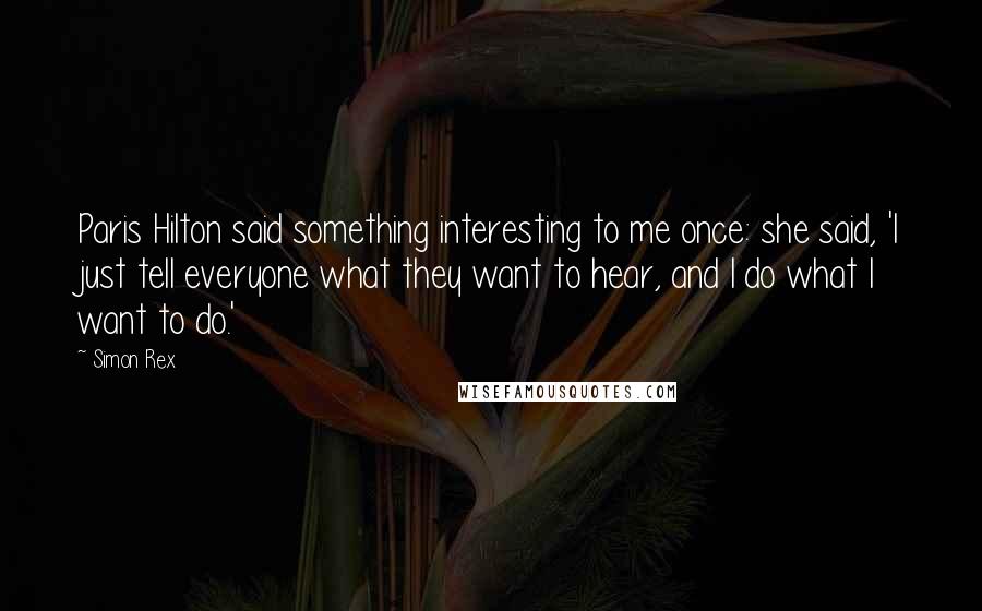 Simon Rex Quotes: Paris Hilton said something interesting to me once: she said, 'I just tell everyone what they want to hear, and I do what I want to do.'