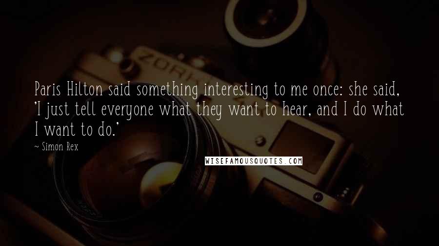 Simon Rex Quotes: Paris Hilton said something interesting to me once: she said, 'I just tell everyone what they want to hear, and I do what I want to do.'