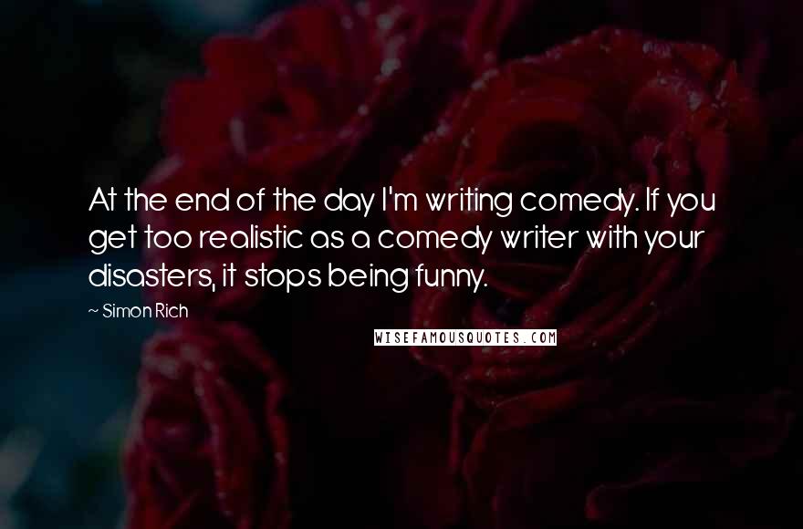 Simon Rich Quotes: At the end of the day I'm writing comedy. If you get too realistic as a comedy writer with your disasters, it stops being funny.