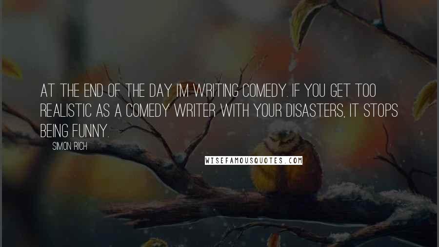 Simon Rich Quotes: At the end of the day I'm writing comedy. If you get too realistic as a comedy writer with your disasters, it stops being funny.