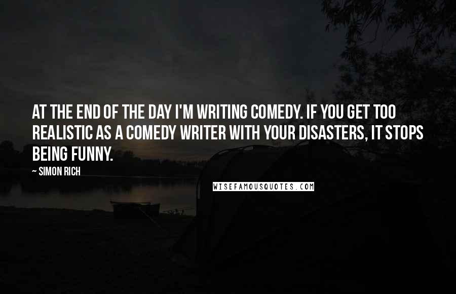 Simon Rich Quotes: At the end of the day I'm writing comedy. If you get too realistic as a comedy writer with your disasters, it stops being funny.