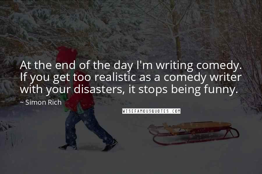 Simon Rich Quotes: At the end of the day I'm writing comedy. If you get too realistic as a comedy writer with your disasters, it stops being funny.