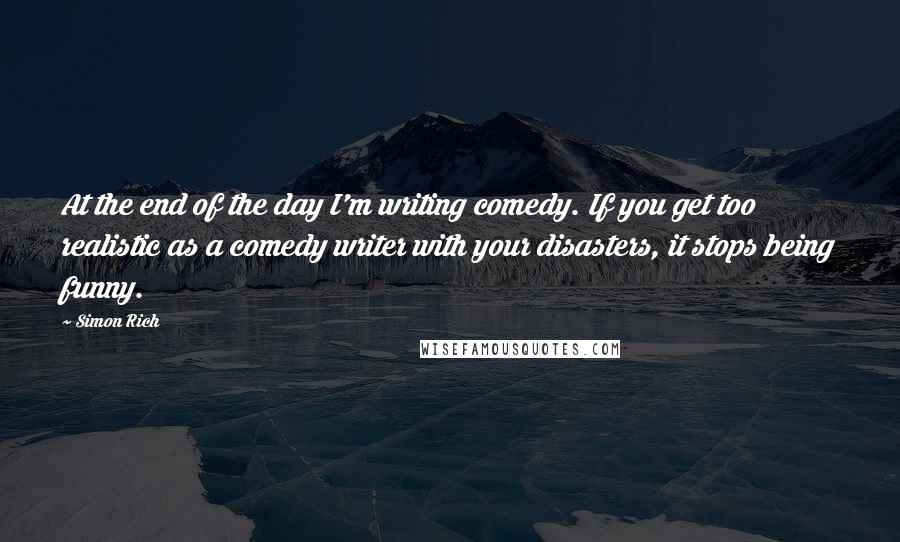 Simon Rich Quotes: At the end of the day I'm writing comedy. If you get too realistic as a comedy writer with your disasters, it stops being funny.