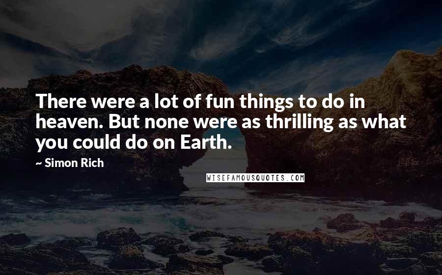 Simon Rich Quotes: There were a lot of fun things to do in heaven. But none were as thrilling as what you could do on Earth.