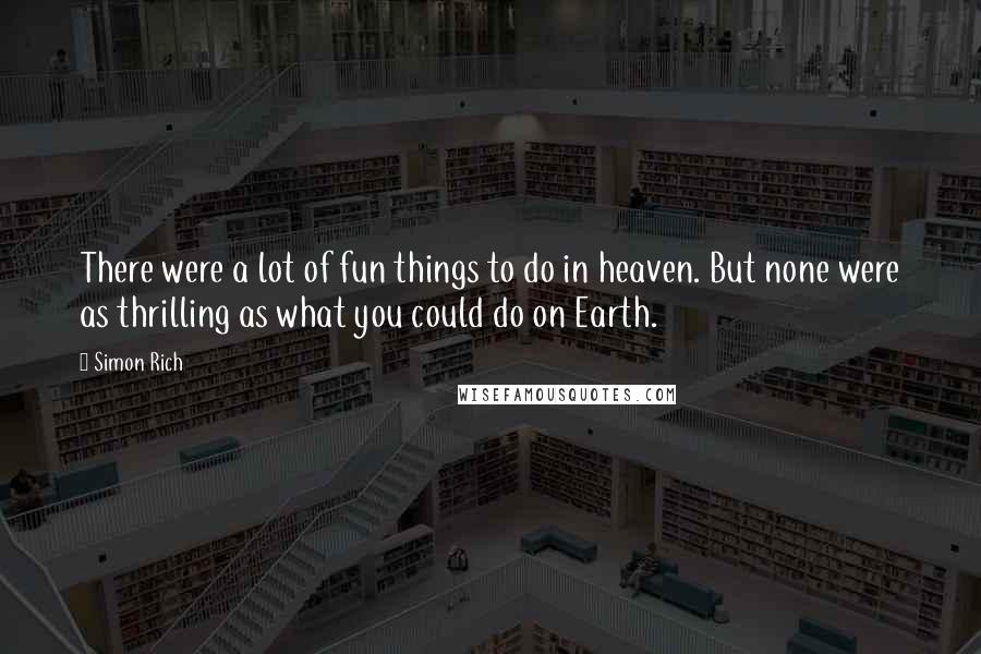 Simon Rich Quotes: There were a lot of fun things to do in heaven. But none were as thrilling as what you could do on Earth.