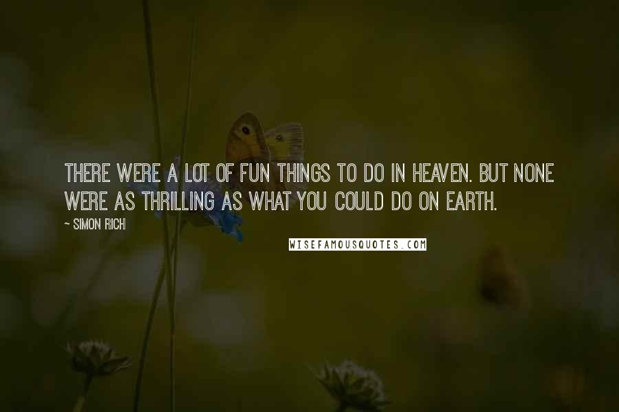 Simon Rich Quotes: There were a lot of fun things to do in heaven. But none were as thrilling as what you could do on Earth.