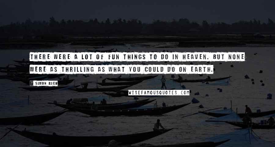 Simon Rich Quotes: There were a lot of fun things to do in heaven. But none were as thrilling as what you could do on Earth.