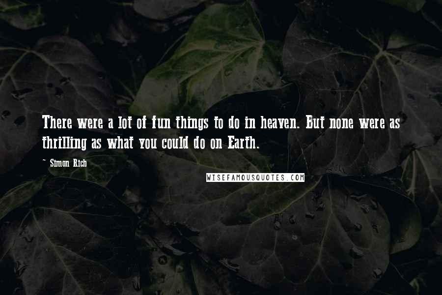 Simon Rich Quotes: There were a lot of fun things to do in heaven. But none were as thrilling as what you could do on Earth.