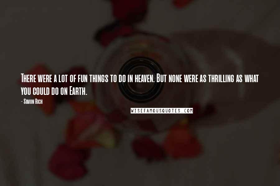 Simon Rich Quotes: There were a lot of fun things to do in heaven. But none were as thrilling as what you could do on Earth.